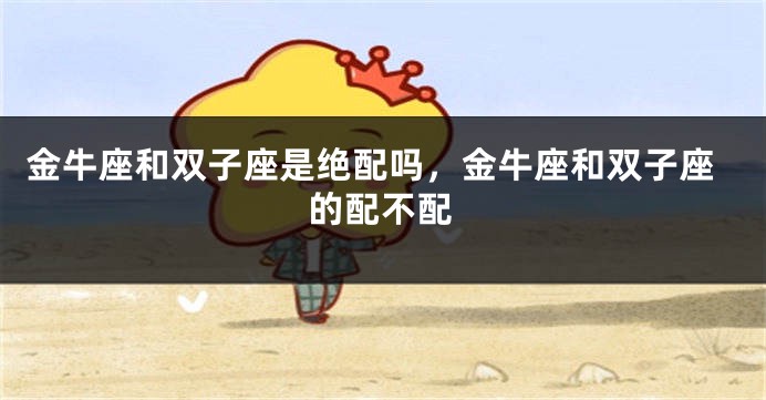 金牛座和双子座是绝配吗，金牛座和双子座的配不配