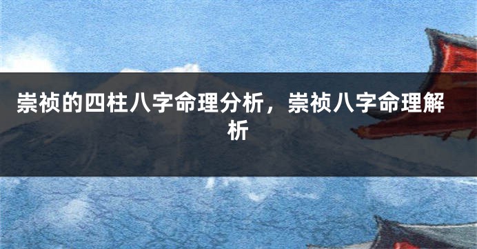 崇祯的四柱八字命理分析，崇祯八字命理解析
