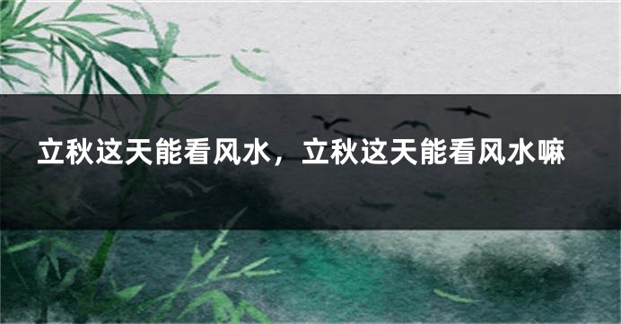 立秋这天能看风水，立秋这天能看风水嘛