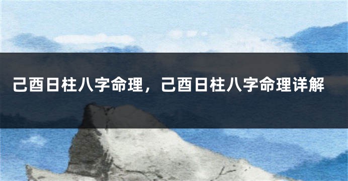 己酉日柱八字命理，己酉日柱八字命理详解