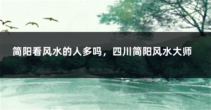 简阳看风水的人多吗，四川简阳风水大师