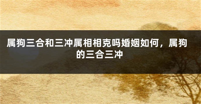 属狗三合和三冲属相相克吗婚姻如何，属狗的三合三冲