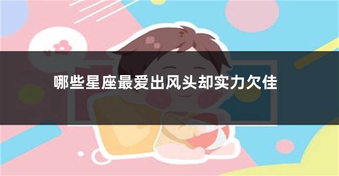 哪些星座最爱出风头却实力欠佳
