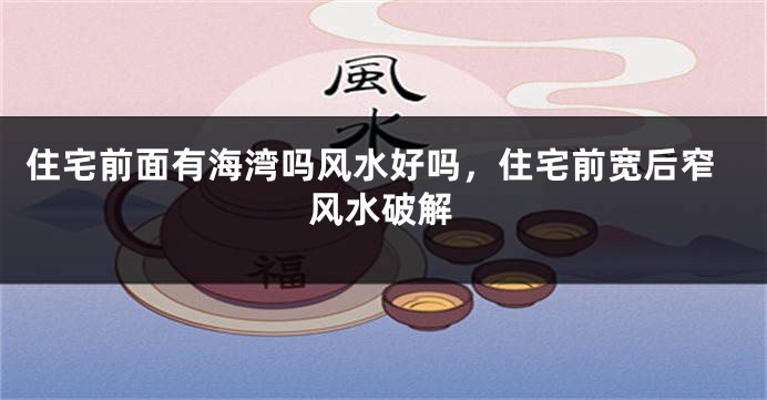 住宅前面有海湾吗风水好吗，住宅前宽后窄风水破解