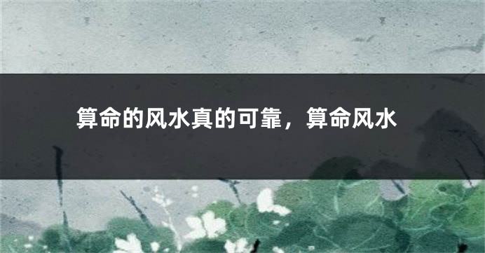 算命的风水真的可靠，算命风水