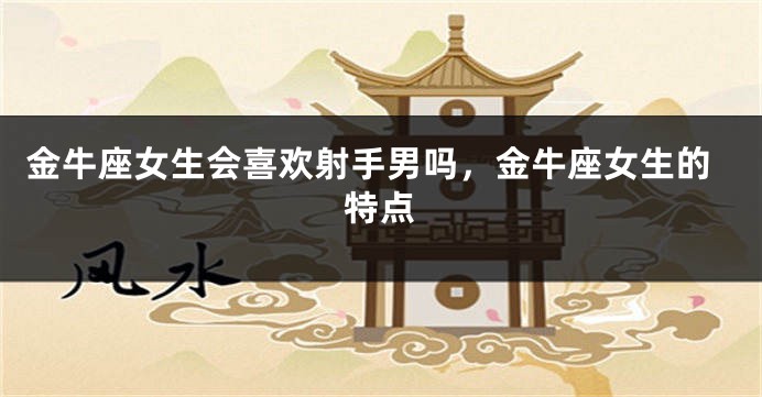 金牛座女生会喜欢射手男吗，金牛座女生的特点