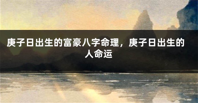 庚子日出生的富豪八字命理,庚子日出生的人命运