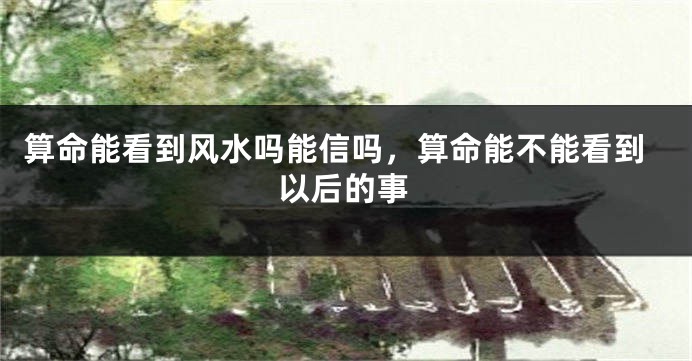 算命能看到风水吗能信吗，算命能不能看到以后的事