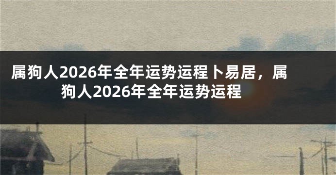 属狗人2026年全年运势运程卜易居，属狗人2026年全年运势运程