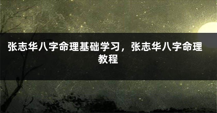 张志华八字命理基础学习，张志华八字命理教程