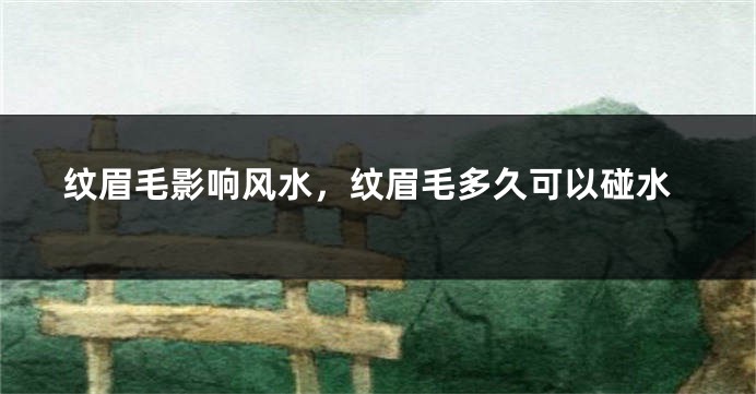 纹眉毛影响风水,纹眉毛多久可以碰水