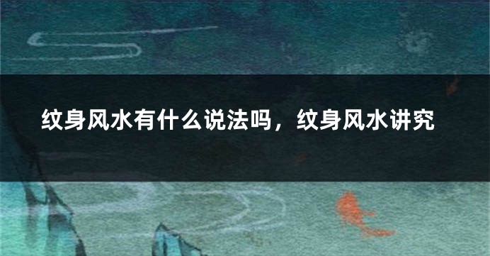 纹身风水有什么说法吗，纹身风水讲究