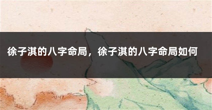 徐子淇的八字命局,徐子淇的八字命局如何
