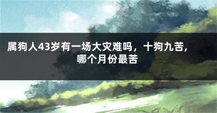 属狗人43岁有一场大灾难吗，十狗九苦,哪个月份最苦