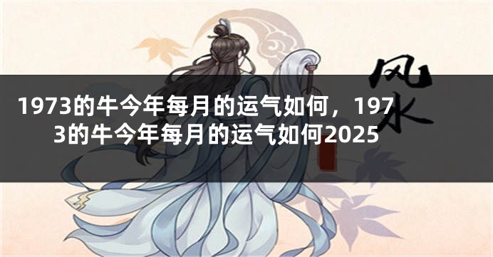 1973的牛今年每月的运气如何，1973的牛今年每月的运气如何2025