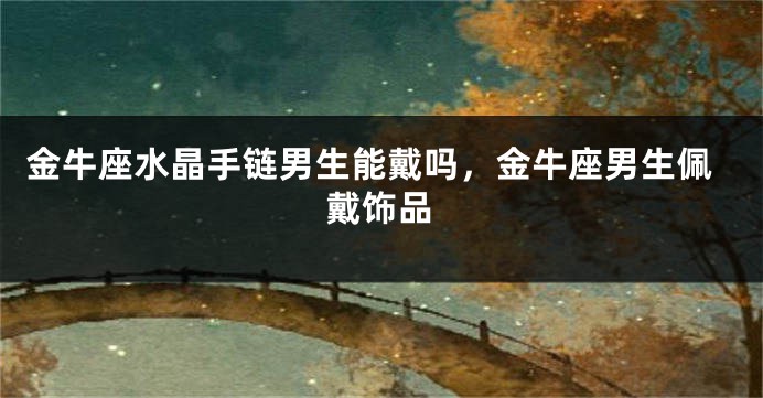 金牛座水晶手链男生能戴吗,金牛座男生佩戴饰品