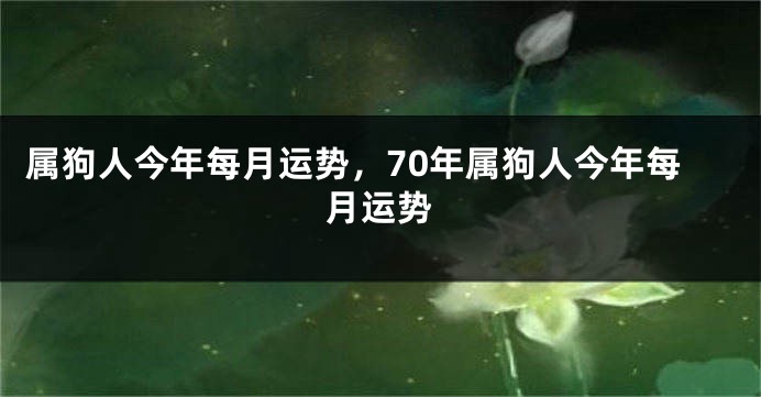 属狗人今年每月运势，70年属狗人今年每月运势