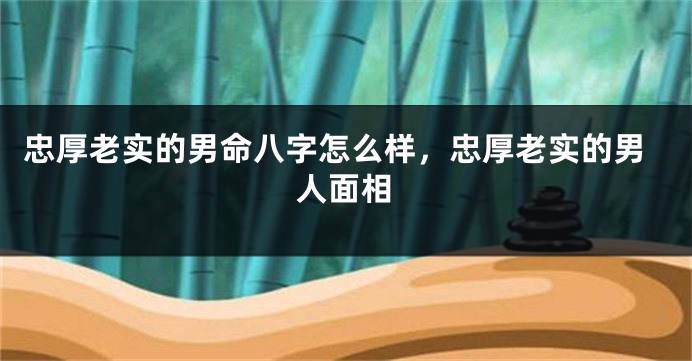 忠厚老实的男命八字怎么样,忠厚老实的男人面相