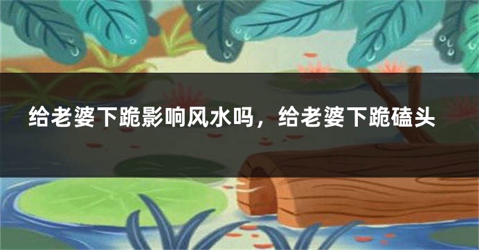 给老婆下跪影响风水吗,给老婆下跪磕头