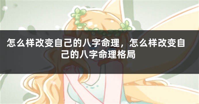 怎么样改变自己的八字命理，怎么样改变自己的八字命理格局