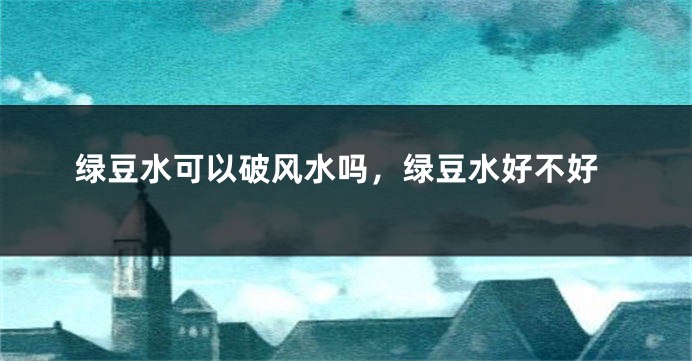 绿豆水可以破风水吗，绿豆水好不好