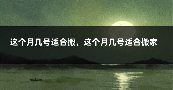 这个月几号适合搬，这个月几号适合搬家