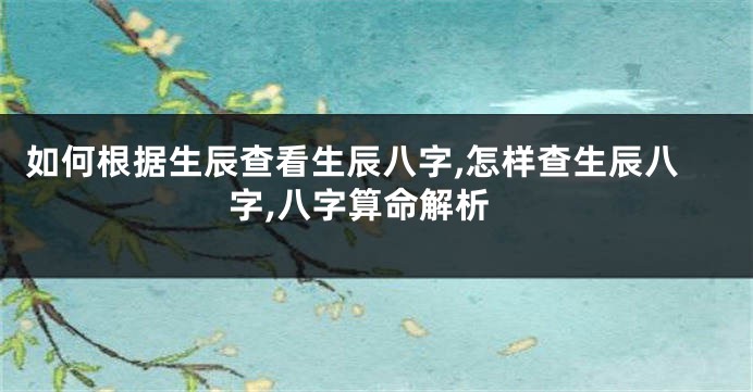 如何根据生辰查看生辰八字,怎样查生辰八字,八字算命解析