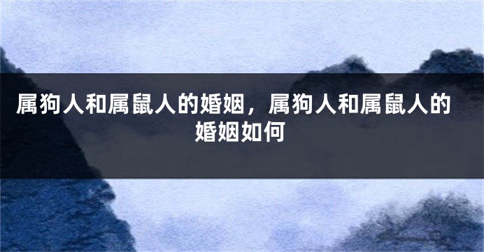 属狗人和属鼠人的婚姻，属狗人和属鼠人的婚姻如何
