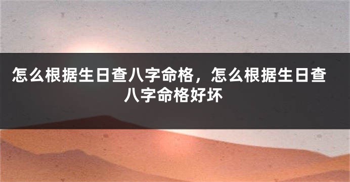 怎么根据生日查八字命格,怎么根据生日查八字命格好坏