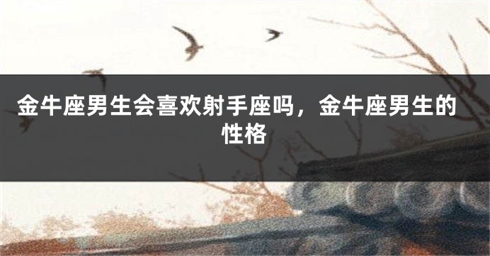 金牛座男生会喜欢射手座吗,金牛座男生的性格