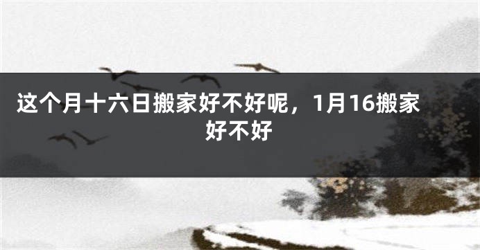 这个月十六日搬家好不好呢,1月16搬家好不好