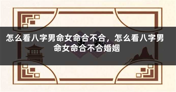 怎么看八字男命女命合不合,怎么看八字男命女命合不合婚姻