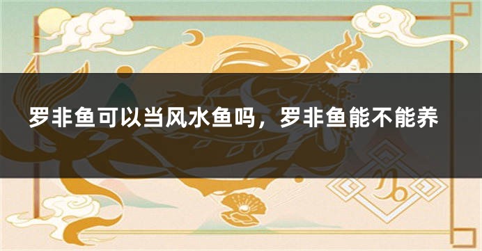 罗非鱼可以当风水鱼吗,罗非鱼能不能养