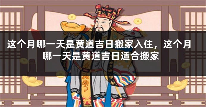 这个月哪一天是黄道吉日搬家入住,这个月哪一天是黄道吉日适合搬家