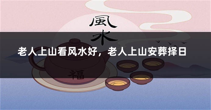 老人上山看风水好，老人上山安葬择日