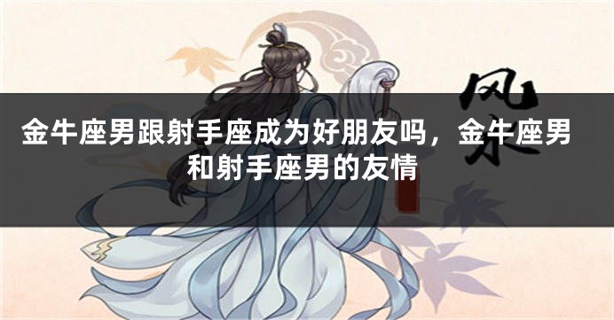 金牛座男跟射手座成为好朋友吗,金牛座男和射手座男的友情