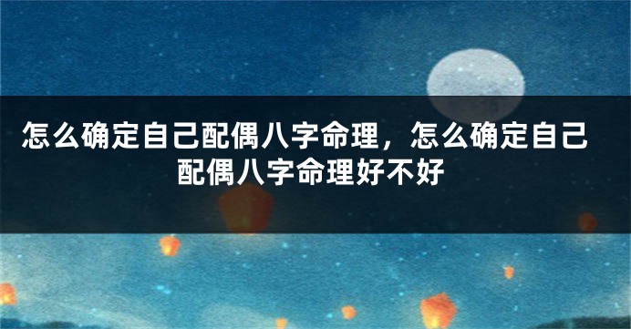 怎么确定自己配偶八字命理，怎么确定自己配偶八字命理好不好