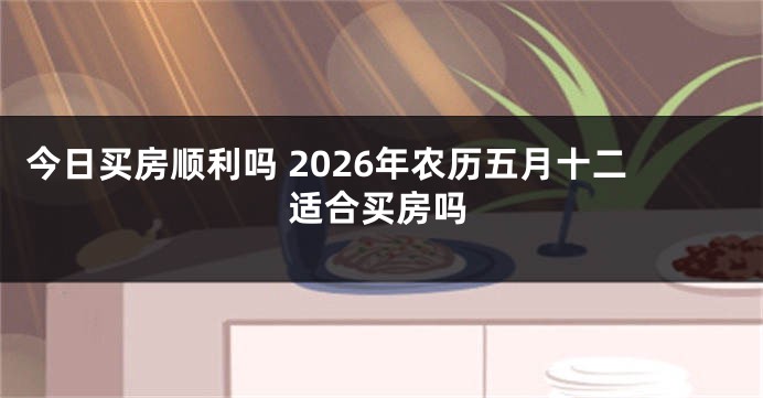 今日买房顺利吗 2026年农历五月十二适合买房吗