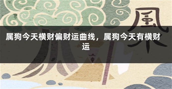 属狗今天横财偏财运曲线，属狗今天有横财运