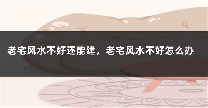 老宅风水不好还能建,老宅风水不好怎么办