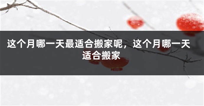 这个月哪一天最适合搬家呢，这个月哪一天适合搬家