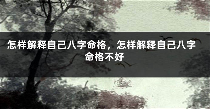 怎样解释自己八字命格，怎样解释自己八字命格不好