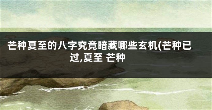 芒种夏至的八字究竟暗藏哪些玄机(芒种已过,夏至 芒种