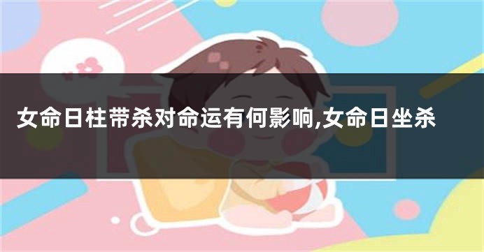 女命日柱带杀对命运有何影响,女命日坐杀