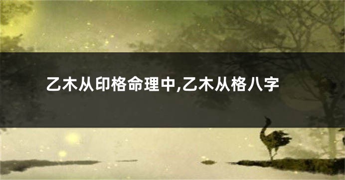 乙木从印格命理中,乙木从格八字