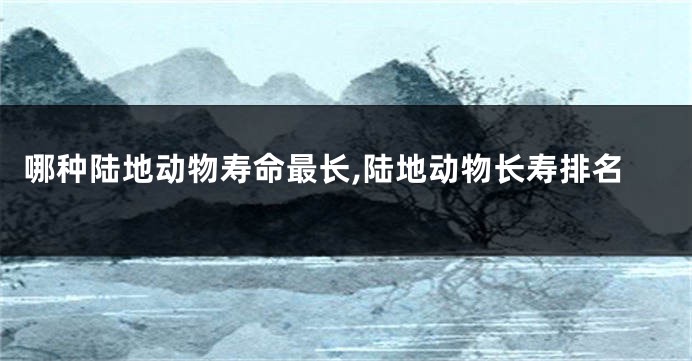 哪种陆地动物寿命最长,陆地动物长寿排名