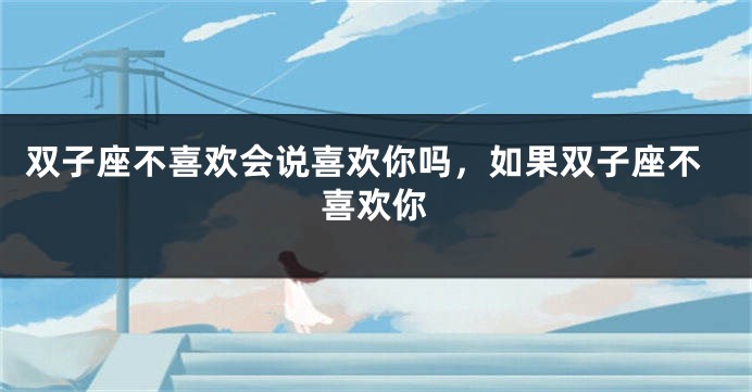 双子座不喜欢会说喜欢你吗，如果双子座不喜欢你