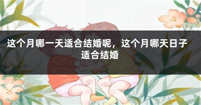 这个月哪一天适合结婚呢，这个月哪天日子适合结婚