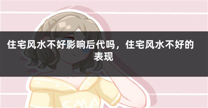 住宅风水不好影响后代吗,住宅风水不好的表现
