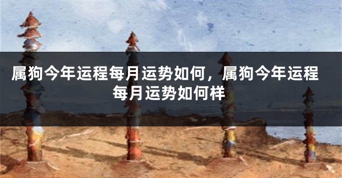 属狗今年运程每月运势如何,属狗今年运程每月运势如何样